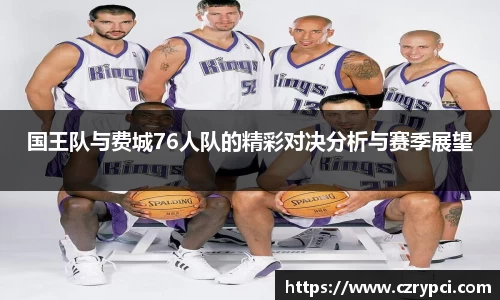 国王队与费城76人队的精彩对决分析与赛季展望