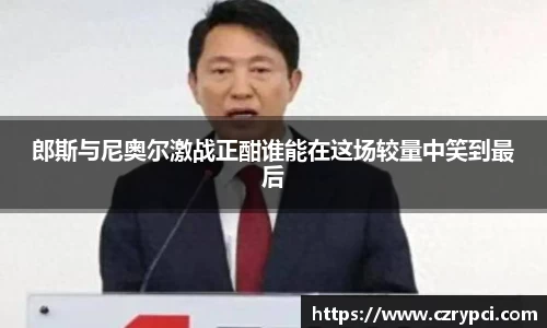 郎斯与尼奥尔激战正酣谁能在这场较量中笑到最后