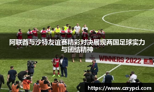 阿联酋与沙特友谊赛精彩对决展现两国足球实力与团结精神